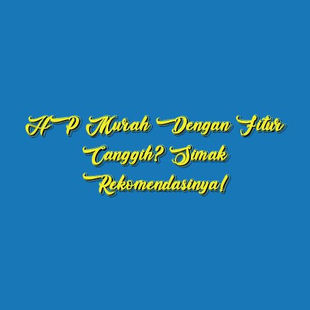 HP Murah dengan Fitur Canggih? Simak Rekomendasinya!