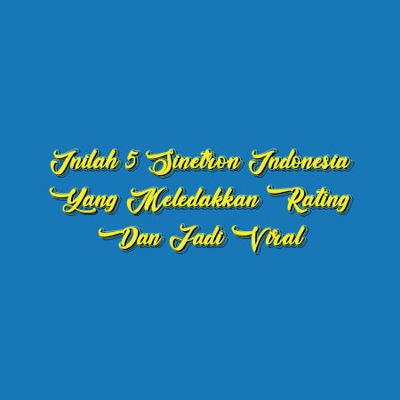 Inilah 5 Sinetron Indonesia yang Meledakkan Rating dan Jadi Viral