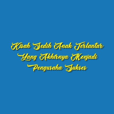 Kisah Sedih Anak Terlantar yang Akhirnya Menjadi Pengusaha Sukses
