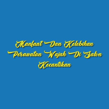 Manfaat dan Kelebihan Perawatan Wajah di Salon Kecantikan