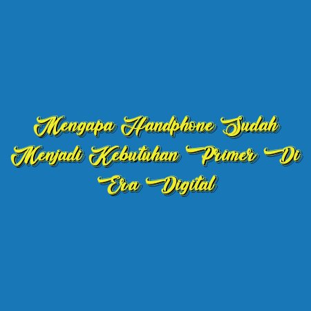 Mengapa Handphone Sudah Menjadi Kebutuhan Primer di Era Digital
