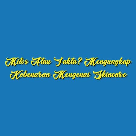 Mitos atau Fakta? Mengungkap Kebenaran Mengenai Skincare