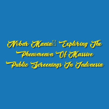 Nobar Mania: Exploring the Phenomenon of Massive Public Screenings in Indonesia
