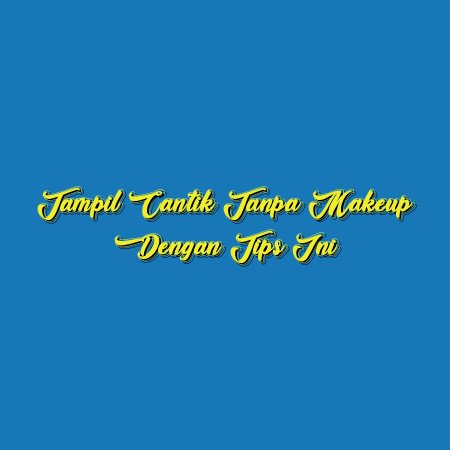 Tampil Cantik Tanpa Makeup dengan Tips Ini