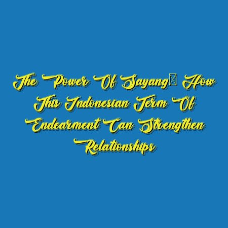 The Power of Sayang: How This Indonesian Term of Endearment Can Strengthen Relationships