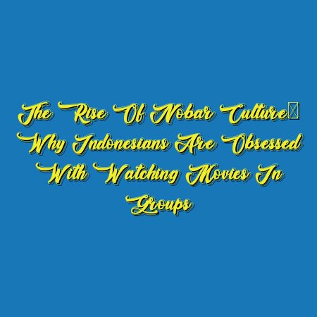 The Rise of Nobar Culture: Why Indonesians Are Obsessed with Watching Movies in Groups