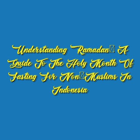 Understanding Ramadan: A Guide to the Holy Month of Fasting for Non-Muslims in Indonesia
