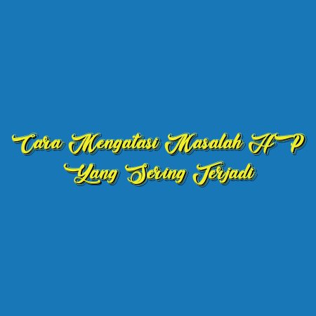 Cara Mengatasi Masalah HP yang Sering Terjadi