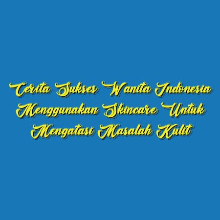 Cerita Sukses Wanita Indonesia Menggunakan Skincare untuk Mengatasi Masalah Kulit