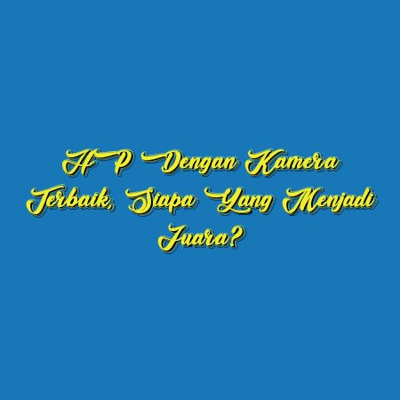 HP dengan Kamera Terbaik, Siapa yang Menjadi Juara?