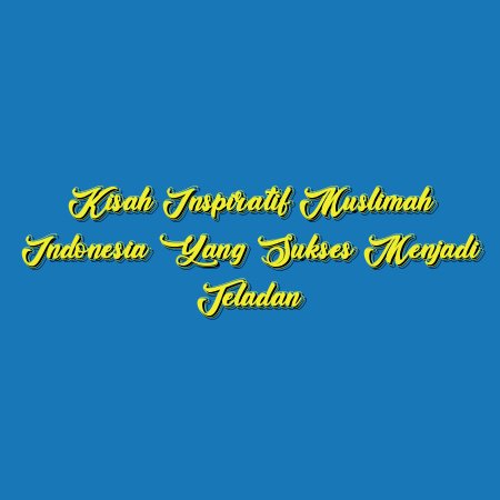 Kisah Inspiratif Muslimah Indonesia yang Sukses Menjadi Teladan