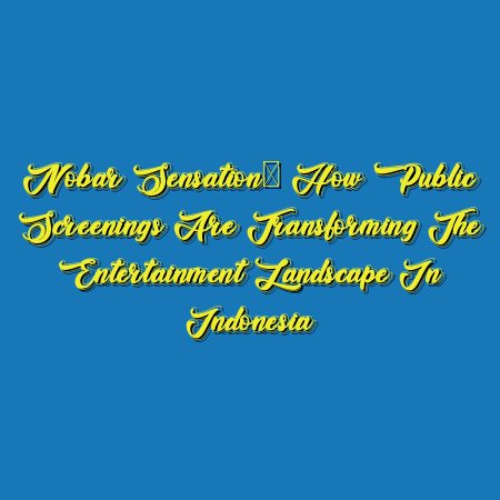 Nobar Sensation: How Public Screenings are Transforming the Entertainment Landscape in Indonesia