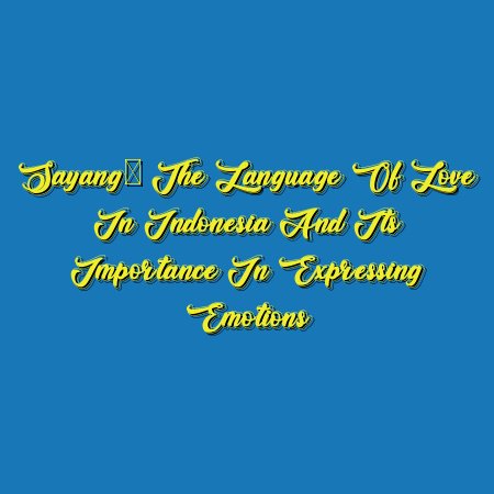 Sayang: The Language of Love in Indonesia and Its Importance in Expressing Emotions