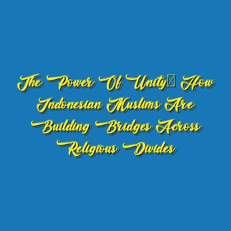 The Power of Unity: How Indonesian Muslims are Building Bridges Across Religious Divides