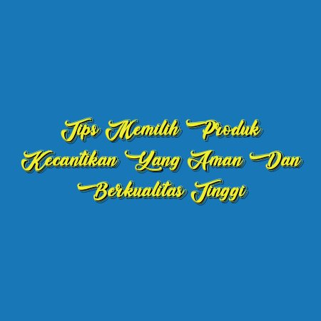 Tips Memilih Produk Kecantikan yang Aman dan Berkualitas Tinggi