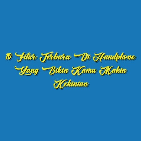 10 Fitur Terbaru di Handphone yang Bikin Kamu Makin Kekinian