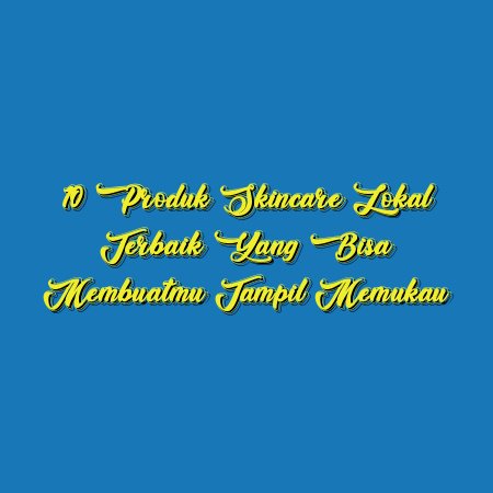 10 Produk Skincare Lokal Terbaik yang Bisa Membuatmu Tampil Memukau