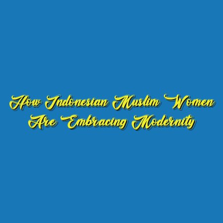 How Indonesian Muslim Women are Embracing Modernity