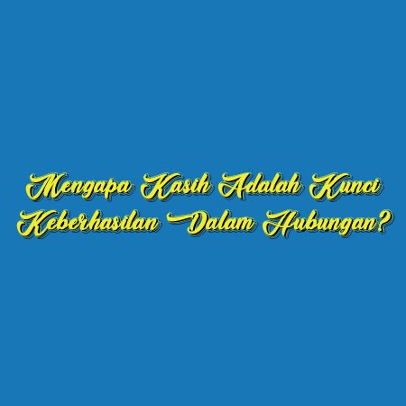 Mengapa Kasih Adalah Kunci Keberhasilan dalam Hubungan?