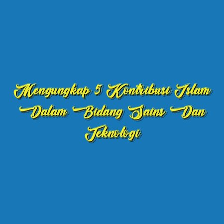 Mengungkap 5 Kontribusi Islam dalam Bidang Sains dan Teknologi