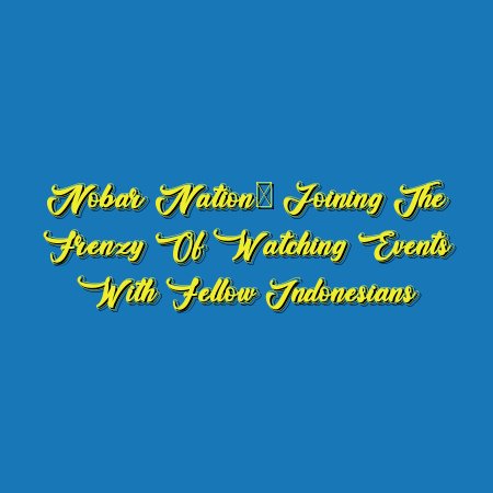 Nobar Nation: Joining the Frenzy of Watching Events with Fellow Indonesians