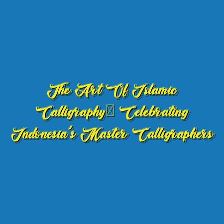 The Art of Islamic Calligraphy: Celebrating Indonesia’s Master Calligraphers