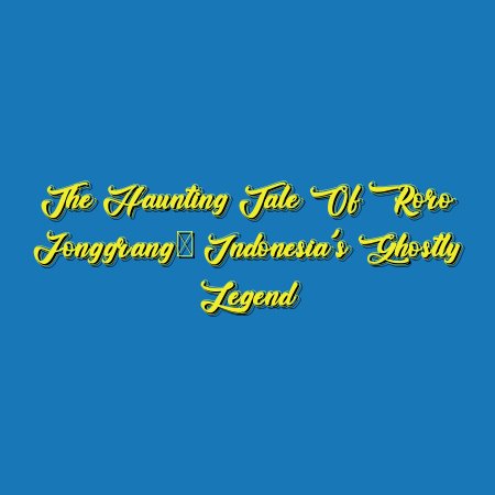The Haunting Tale of Roro Jonggrang: Indonesia’s Ghostly Legend