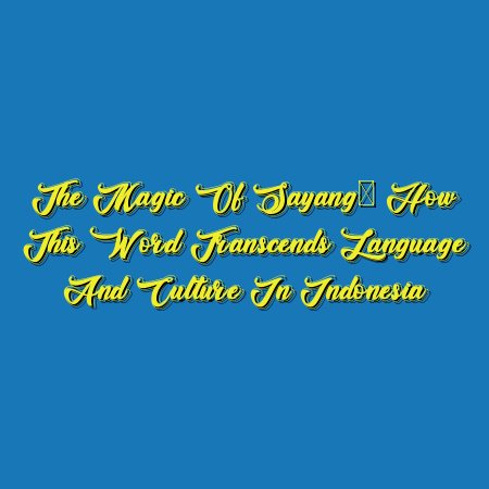 The Magic of Sayang: How This Word Transcends Language and Culture in Indonesia