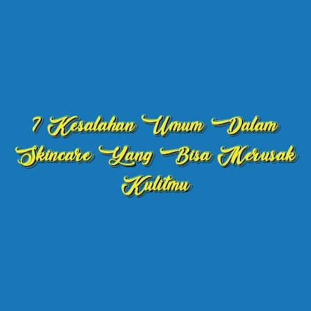 7 Kesalahan Umum dalam Skincare yang Bisa Merusak Kulitmu