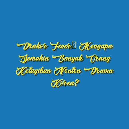 Drakor Fever: Mengapa Semakin Banyak Orang Ketagihan Nonton Drama Korea?