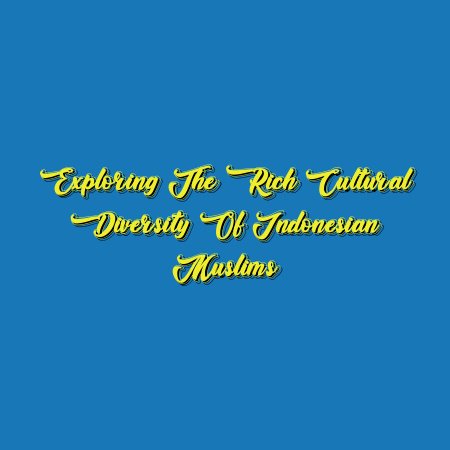 Exploring the Rich Cultural Diversity of Indonesian Muslims