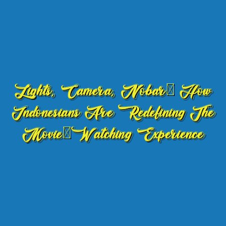 Lights, Camera, Nobar: How Indonesians Are Redefining the Movie-Watching Experience