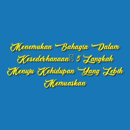 Menemukan Bahagia dalam Kesederhanaan: 5 Langkah Menuju Kehidupan yang Lebih Memuaskan
