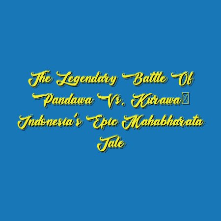 The Legendary Battle of Pandawa vs. Kurawa: Indonesia’s Epic Mahabharata Tale