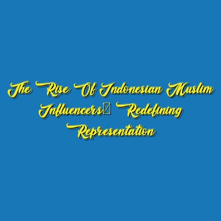The Rise of Indonesian Muslim Influencers: Redefining Representation