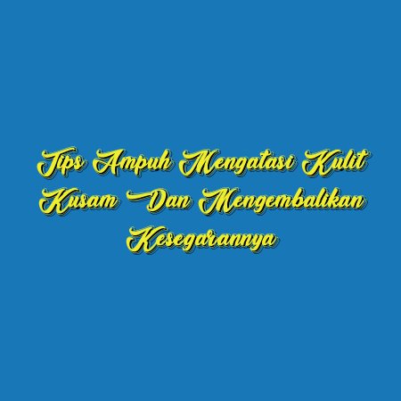 Tips Ampuh Mengatasi Kulit Kusam dan Mengembalikan Kesegarannya