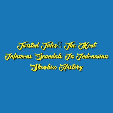 Twisted Tales: The Most Infamous Scandals in Indonesian Showbiz History