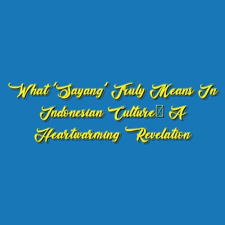 What ‘Sayang’ Truly Means in Indonesian Culture: A Heartwarming Revelation