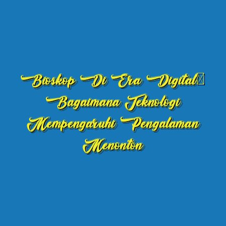 Bioskop di Era Digital: Bagaimana Teknologi Mempengaruhi Pengalaman Menonton