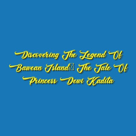 Discovering the Legend of Bawean Island: The Tale of Princess Dewi Kadita