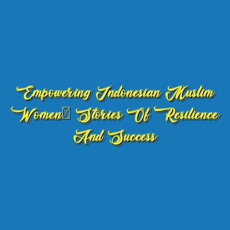 Empowering Indonesian Muslim Women: Stories of Resilience and Success