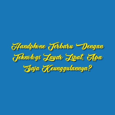 Handphone Terbaru dengan Teknologi Layar Lipat, Apa Saja Keunggulannya?