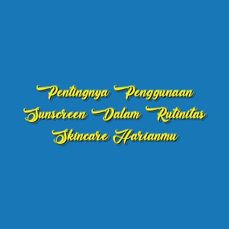 Pentingnya Penggunaan Sunscreen dalam Rutinitas Skincare Harianmu