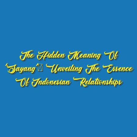 The Hidden Meaning of ‘Sayang’: Unveiling the Essence of Indonesian Relationships