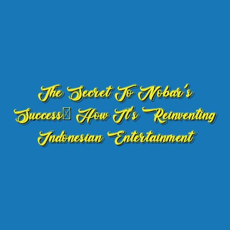 The Secret to Nobar’s Success: How It’s Reinventing Indonesian Entertainment