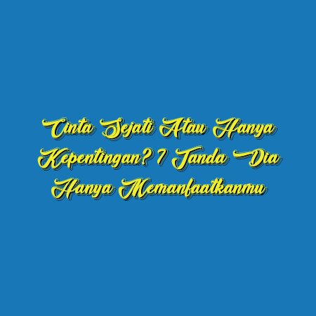 Cinta Sejati atau Hanya Kepentingan? 7 Tanda Dia Hanya Memanfaatkanmu