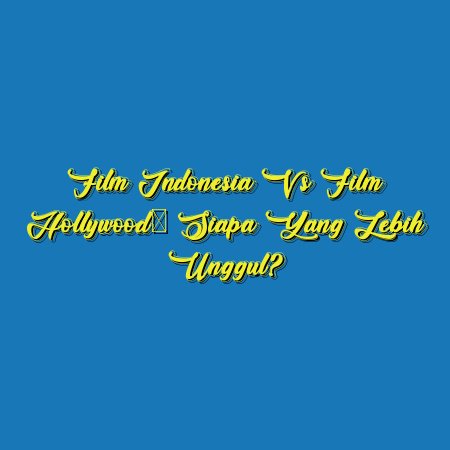 Film Indonesia vs Film Hollywood: Siapa yang Lebih Unggul?