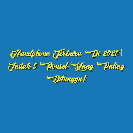Handphone Terbaru di 2021: Inilah 5 Ponsel yang Paling Ditunggu!