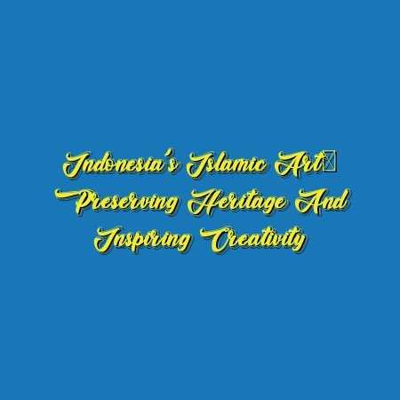 Indonesia’s Islamic Art: Preserving Heritage and Inspiring Creativity