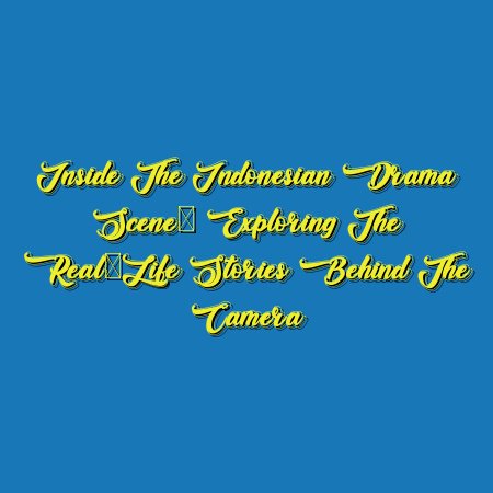 Inside the Indonesian Drama Scene: Exploring the Real-Life Stories Behind the Camera